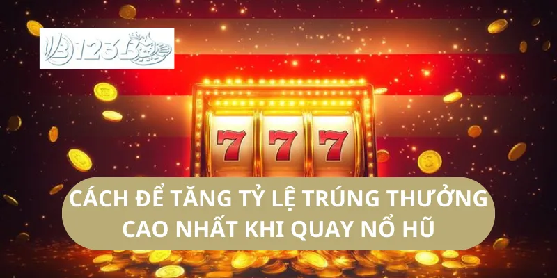 Cách Để Tăng Tỷ Lệ Trúng Thưởng Cao Nhất Khi Quay Nổ Hũ