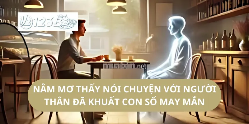Nằm Mơ Thấy Nói Chuyện Với Người Thân Đã Khuất Con Số May Mắn
